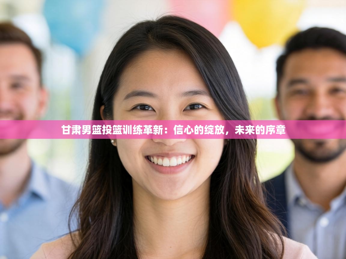 甘肃男篮投篮训练革新：信心的绽放，未来的序章  第2张